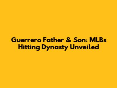 Guerrero Father & Son: MLB's Hitting Dynasty Unveiled