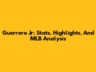Guerrero Jr: Stats, Highlights, And MLB Analysis