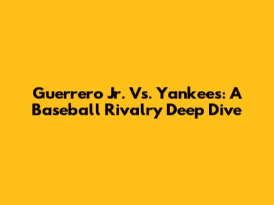 Guerrero Jr. Vs. Yankees: A Baseball Rivalry Deep Dive