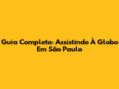 Guia Completo: Assistindo À Globo Em São Paulo
