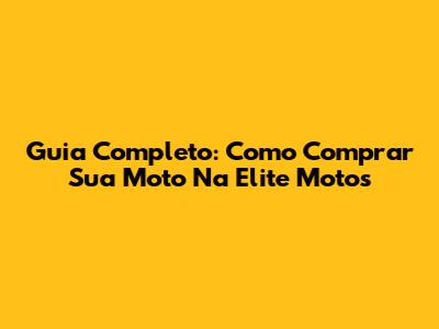 Guia Completo: Como Comprar Sua Moto Na Elite Motos