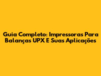 Guia Completo: Impressoras Para Balanças UPX E Suas Aplicações