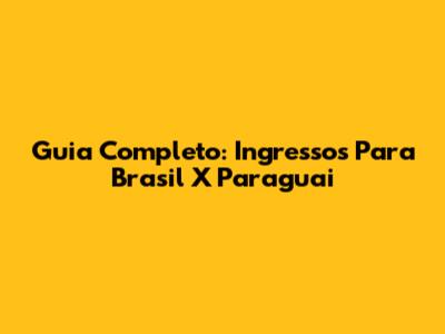 Guia Completo: Ingressos Para Brasil X Paraguai