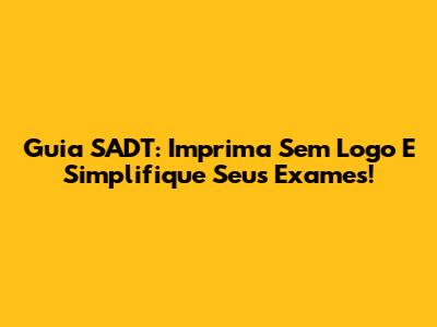 Guia SADT: Imprima Sem Logo E Simplifique Seus Exames!