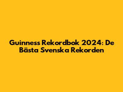 Guinness Rekordbok 2024: De Bästa Svenska Rekorden
