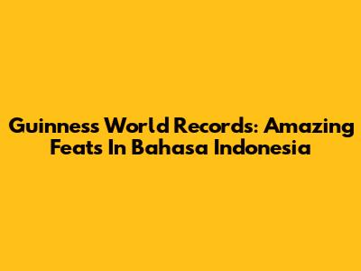 Guinness World Records: Amazing Feats In Bahasa Indonesia
