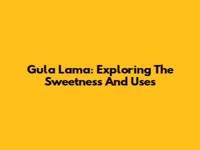 Gula Lama: Exploring The Sweetness And Uses
