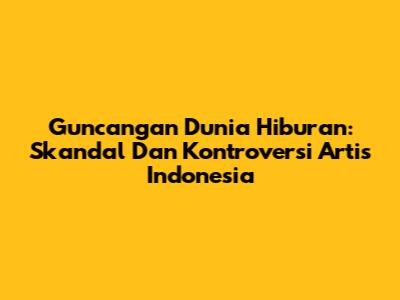 Guncangan Dunia Hiburan: Skandal Dan Kontroversi Artis Indonesia