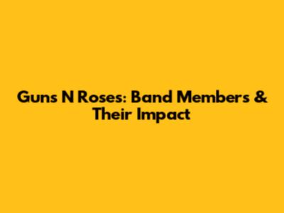 Guns N' Roses: Band Members & Their Impact