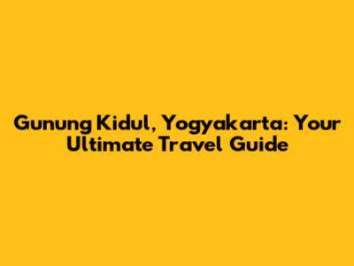 Gunung Kidul, Yogyakarta: Your Ultimate Travel Guide