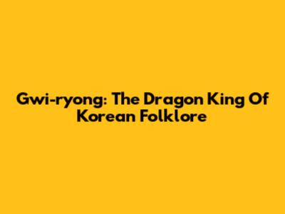 Gwi-ryong: The Dragon King Of Korean Folklore
