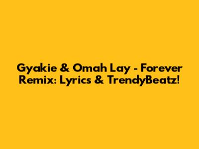 Gyakie & Omah Lay - Forever Remix: Lyrics & TrendyBeatz!