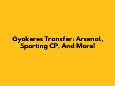 Gyokeres Transfer: Arsenal, Sporting CP, And More!