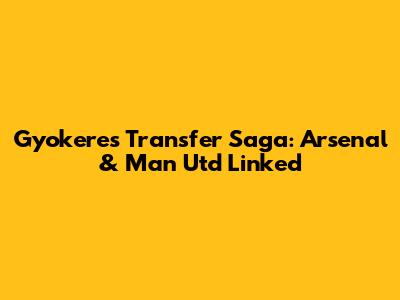 Gyokeres Transfer Saga: Arsenal & Man Utd Linked