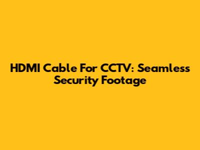 HDMI Cable For CCTV: Seamless Security Footage