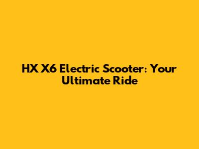 HX X6 Electric Scooter: Your Ultimate Ride
