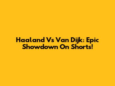 Haaland Vs Van Dijk: Epic Showdown On Shorts!