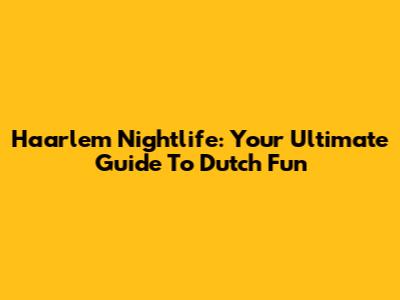 Haarlem Nightlife: Your Ultimate Guide To Dutch Fun