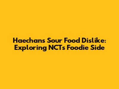Haechan's Sour Food Dislike: Exploring NCT's Foodie Side