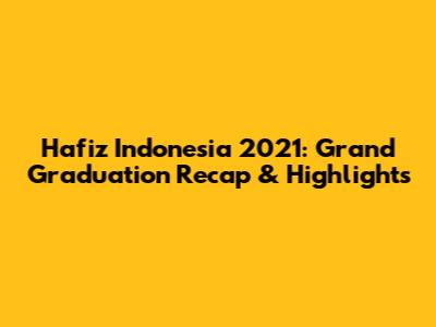 Hafiz Indonesia 2021: Grand Graduation Recap & Highlights