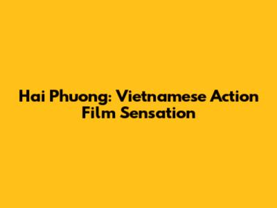 Hai Phuong: Vietnamese Action Film Sensation