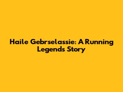 Haile Gebrselassie: A Running Legend's Story