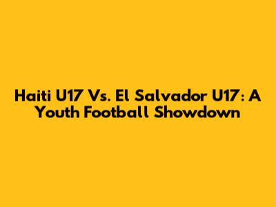 Haiti U17 Vs. El Salvador U17: A Youth Football Showdown