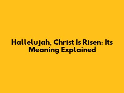 Hallelujah, Christ Is Risen: Its Meaning Explained