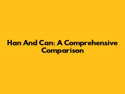 Han And Can: A Comprehensive Comparison