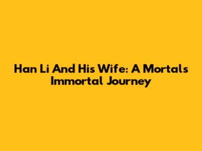 Han Li And His Wife: A Mortal's Immortal Journey