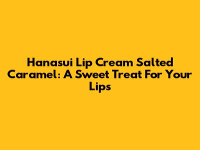 Hanasui Lip Cream Salted Caramel: A Sweet Treat For Your Lips