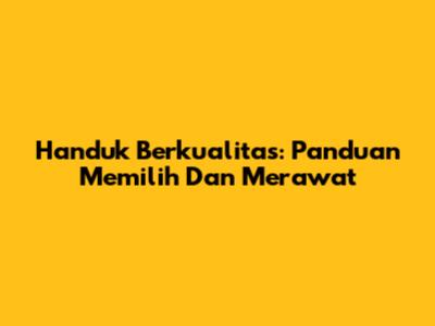 Handuk Berkualitas: Panduan Memilih Dan Merawat