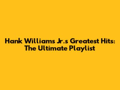 Hank Williams Jr.'s Greatest Hits: The Ultimate Playlist