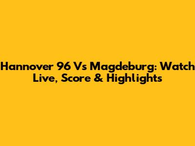 Hannover 96 Vs Magdeburg: Watch Live, Score & Highlights