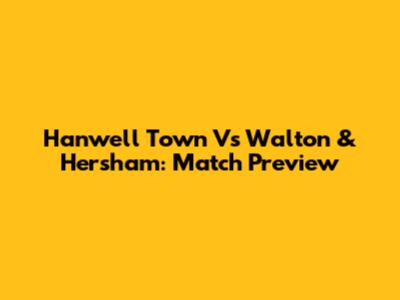 Hanwell Town Vs Walton & Hersham: Match Preview