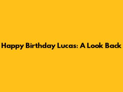 Happy Birthday Lucas: A Look Back