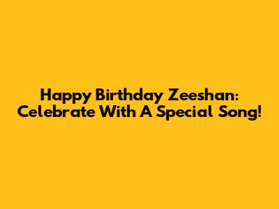 Happy Birthday Zeeshan: Celebrate With A Special Song!