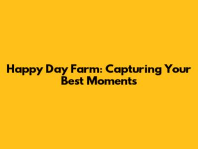 Happy Day Farm: Capturing Your Best Moments