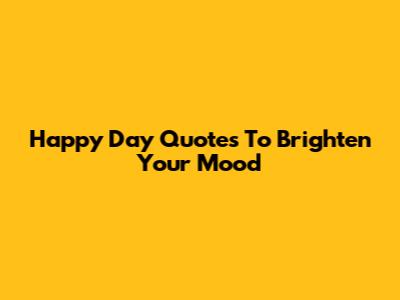 Happy Day Quotes To Brighten Your Mood