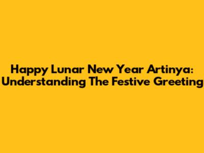 Happy Lunar New Year Artinya: Understanding The Festive Greeting