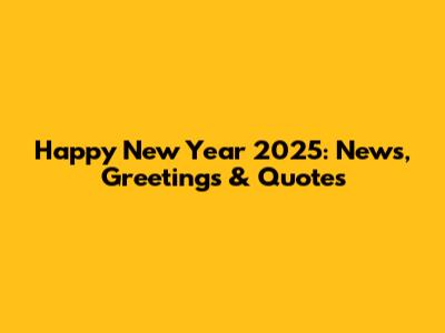 Happy New Year 2025: News, Greetings & Quotes