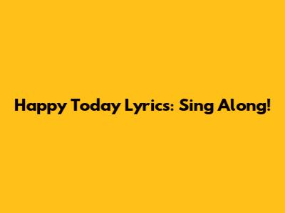 Happy Today Lyrics: Sing Along!
