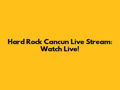 Hard Rock Cancun Live Stream: Watch Live!