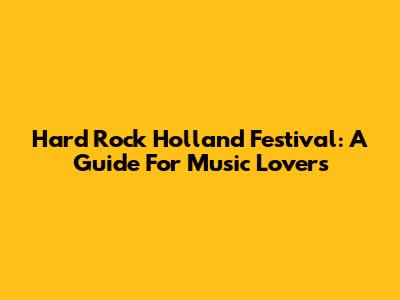 Hard Rock Holland Festival: A Guide For Music Lovers