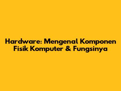 Hardware: Mengenal Komponen Fisik Komputer & Fungsinya