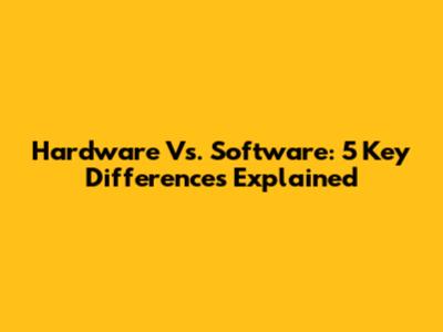 Hardware Vs. Software: 5 Key Differences Explained