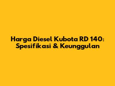 Harga Diesel Kubota RD 140: Spesifikasi & Keunggulan