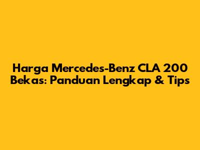 Harga Mercedes-Benz CLA 200 Bekas: Panduan Lengkap & Tips
