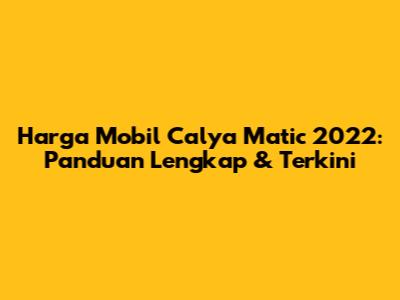 Harga Mobil Calya Matic 2022: Panduan Lengkap & Terkini