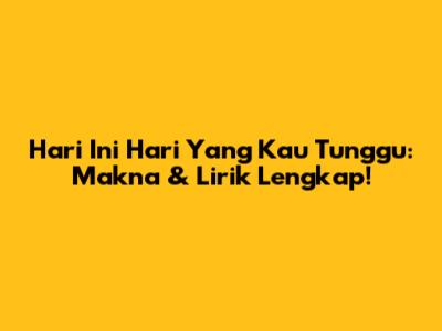 Hari Ini Hari Yang Kau Tunggu: Makna & Lirik Lengkap!